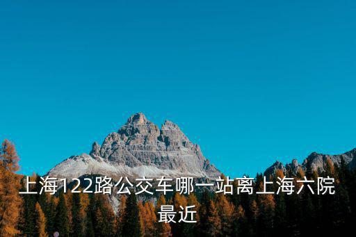 上海市六院122路在哪里，我在奉賢南橋坐公交車或電鐵去上海六院怎么乘