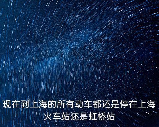 上海市所有火車都停了嗎，現在到上海的所有動車都還是停在上海火車站還是虹橋站