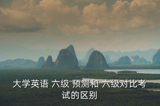 大學(xué)英語 六級 預(yù)測和 六級對比考試的區(qū)別