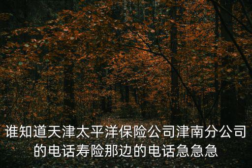 太平洋保險天津市分公司，誰知道天津太平洋保險公司津南分公司的電話壽險那邊的電話急急急