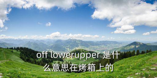 off lowerupper 是什么意思在烤箱上的