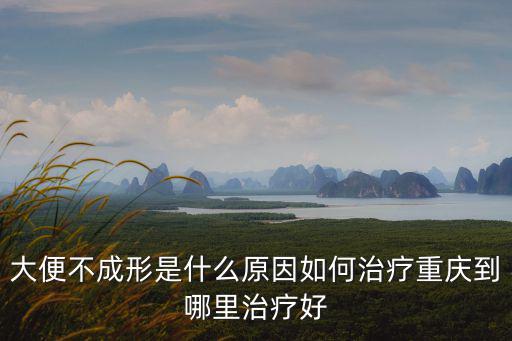 大便不成形原因，大便不成形是什么原因如何治療重慶到哪里治療好