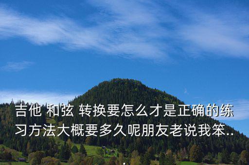 吉他 和弦 轉換要怎么才是正確的練習方法大概要多久呢朋友老說我笨...