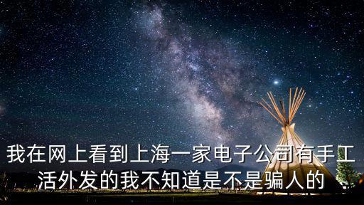 我在網上看到上海一家電子公司有手工活外發的我不知道是不是騙人的