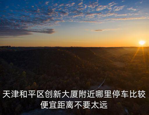 天津和平區創新大廈附近哪里停車比較便宜距離不要太遠