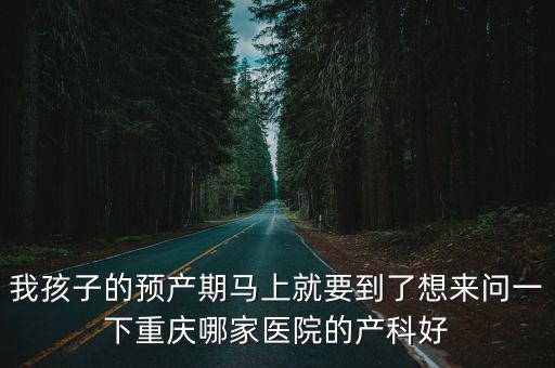 我孩子的預(yù)產(chǎn)期馬上就要到了想來問一下重慶哪家醫(yī)院的產(chǎn)科好