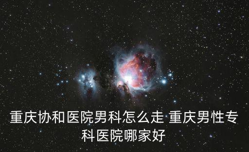 重慶市泌尿外科醫(yī)院怎么走，重慶泌尿外科醫(yī)院排名 重慶協(xié)和醫(yī)院泌尿外科怎么樣