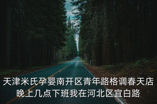 天津米氏孕嬰南開區(qū)青年路格調(diào)春天店晚上幾點(diǎn)下班我在河北區(qū)宜白路