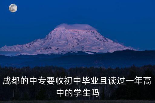成都的中專要收初中畢業且讀過一年高中的學生嗎