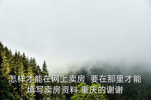 怎樣才能在網上賣房  要在那里才能填寫賣房資料 重慶的謝謝