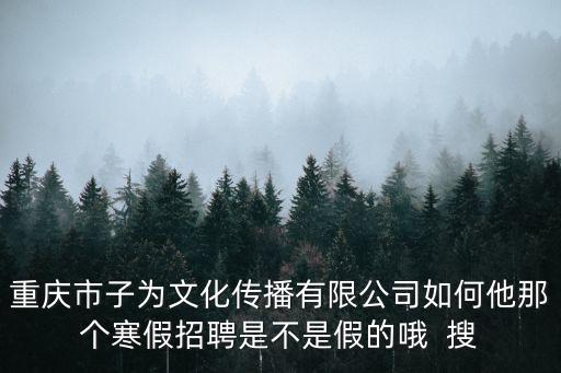 重慶市子為文化傳播有限公司如何他那個(gè)寒假招聘是不是假的哦  搜