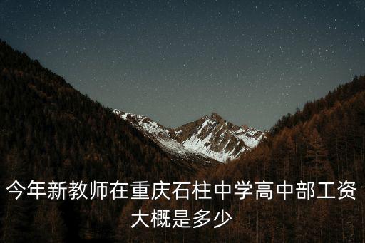 今年新教師在重慶石柱中學(xué)高中部工資大概是多少