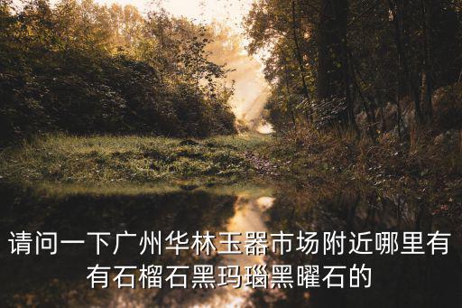 請問一下廣州華林玉器市場附近哪里有有石榴石黑瑪瑙黑曜石的