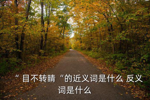“ 目不轉睛“的近義詞是什么 反義詞是什么