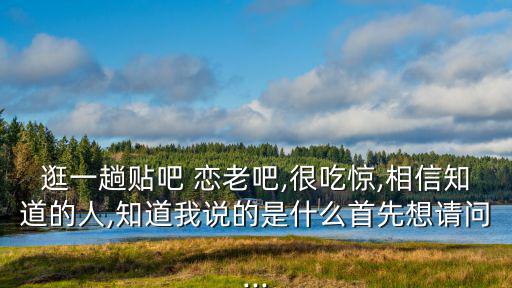 逛一趟貼吧 戀老吧,很吃驚,相信知道的人,知道我說的是什么首先想請問...
