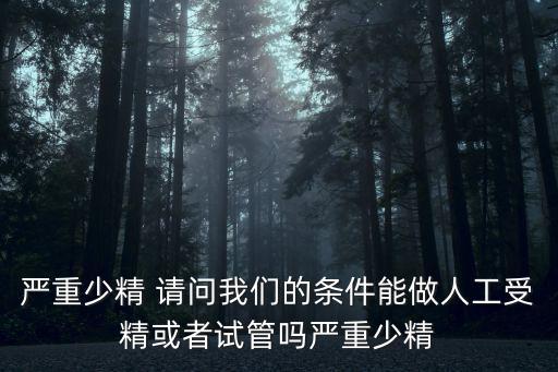 上海市中醫院趙勇，嚴重少精 請問我們的條件能做人工受精或者試管嗎嚴重少精