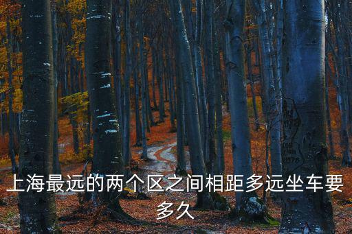 上海最遠的兩個區(qū)之間相距多遠坐車要多久