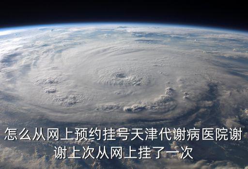 怎么從網(wǎng)上預(yù)約掛號天津代謝病醫(yī)院謝謝上次從網(wǎng)上掛了一次