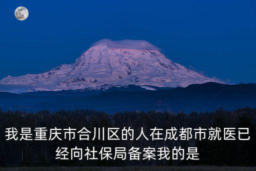 我是重慶市合川區的人在成都市就醫已經向社保局備案我的是