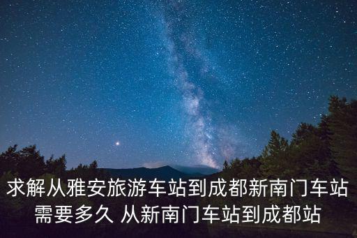 求解從雅安旅游車站到成都新南門車站需要多久 從新南門車站到成都站