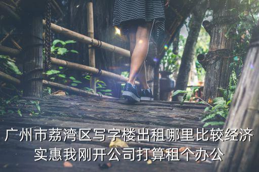 廣州市荔灣區寫字樓出租哪里比較經濟實惠我剛開公司打算租個辦公