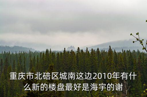 重慶市北碚區城南這邊2010年有什么新的樓盤最好是海宇的謝