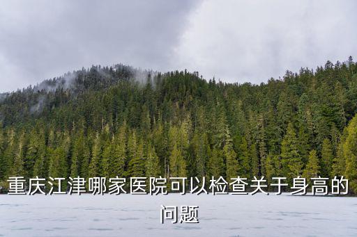 重慶市江津柏林醫(yī)院，重慶江津哪家醫(yī)院可以檢查關(guān)于身高的問題