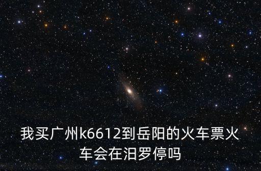 我買廣州k6612到岳陽的火車票火車會在汨羅停嗎