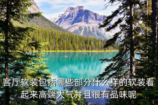 客廳軟裝包括哪些部分什么樣的軟裝看起來高端大氣并且很有品味呢