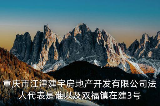 重慶市江津建宇房地產開發有限公司法人代表是誰以及雙福鎮在建3號