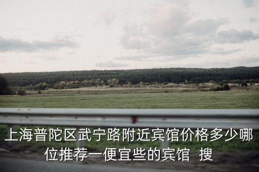 上海普陀區武寧路附近賓館價格多少哪位推薦一便宜些的賓館  搜