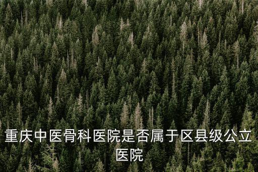 重慶中醫骨科醫院是否屬于區縣級公立醫院