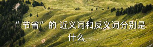 節(jié)省的近義詞,節(jié)省of近義字:衣~ㄧ生活簡單