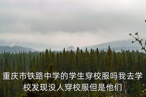 重慶市鐵路中學(xué)的學(xué)生穿校服嗎我去學(xué)校發(fā)現(xiàn)沒人穿校服但是他們