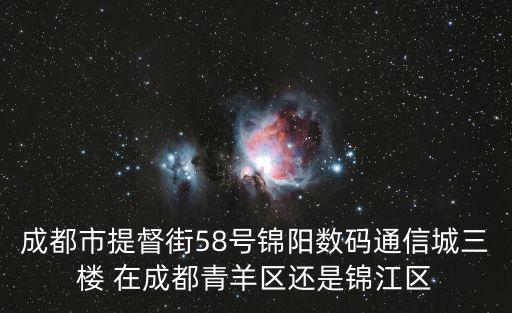 成都市提督街58號(hào)錦陽(yáng)數(shù)碼通信城三樓 在成都青羊區(qū)還是錦江區(qū)
