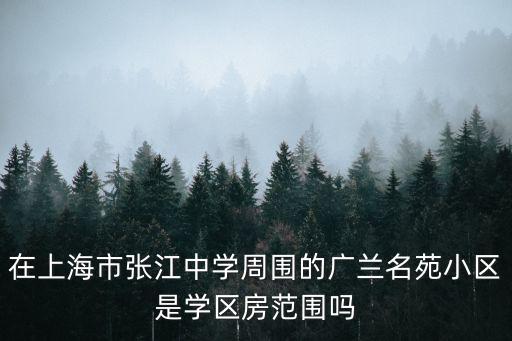 在上海市張江中學周圍的廣蘭名苑小區(qū)是學區(qū)房范圍嗎