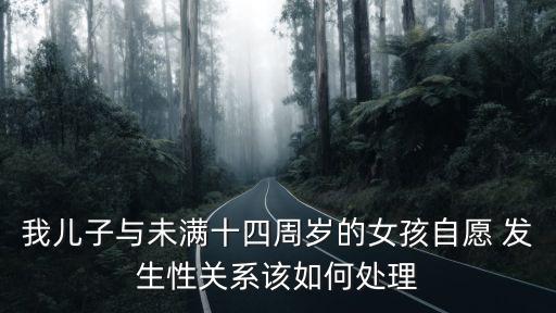我兒子與未滿十四周歲的女孩自愿 發(fā)生性關系該如何處理