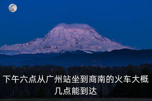 下午六點從廣州站坐到商南的火車大概幾點能到達