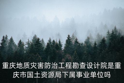重慶地質災害防治工程勘查設計院是重慶市國土資源局下屬事業單位嗎