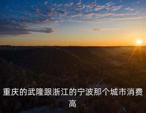 重慶市放心消費城市，請問重慶哪些區(qū)縣消費水平比較好