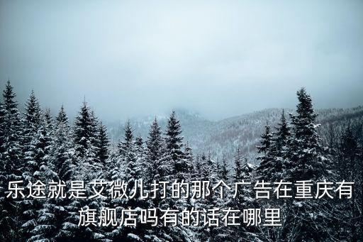 重慶市稻米傳媒，樂途就是艾微兒打的那個廣告在重慶有旗艦店嗎有的話在哪里