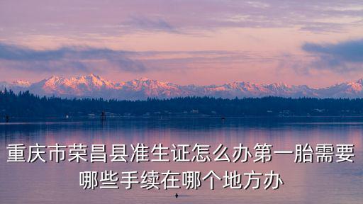 重慶市榮昌縣準(zhǔn)生證怎么辦第一胎需要哪些手續(xù)在哪個(gè)地方辦