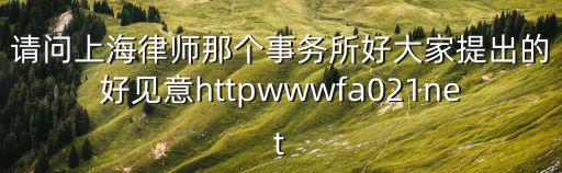 請(qǐng)問上海律師那個(gè)事務(wù)所好大家提出的好見意httpwwwfa021net