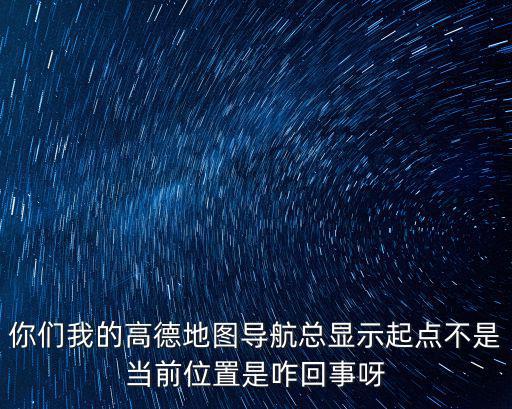 你們我的高德地圖導航總顯示起點不是當前位置是咋回事呀