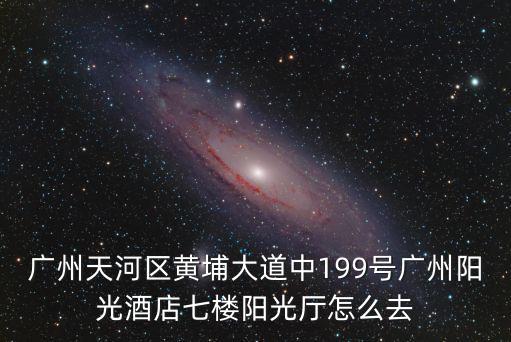 廣州天河區黃埔大道中199號廣州陽光酒店七樓陽光廳怎么去