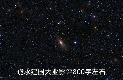 建軍大業觀后感800字，跪求建國大業影評800字左右