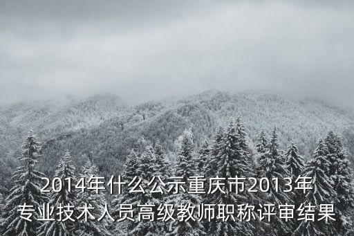 2014年什么公示重慶市2013年專業技術人員高級教師職稱評審結果