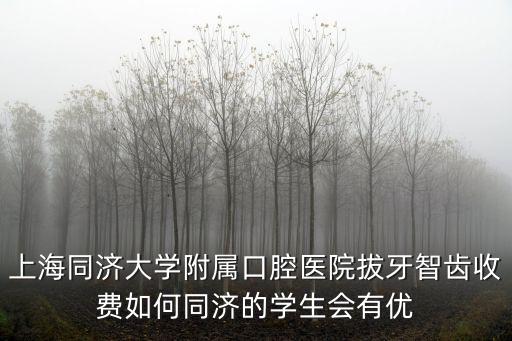 上海同濟(jì)大學(xué)附屬口腔醫(yī)院拔牙智齒收費(fèi)如何同濟(jì)的學(xué)生會(huì)有優(yōu)