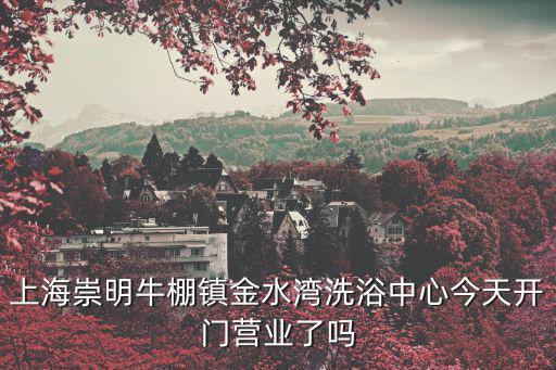 上海崇明牛棚鎮金水灣洗浴中心今天開門營業了嗎