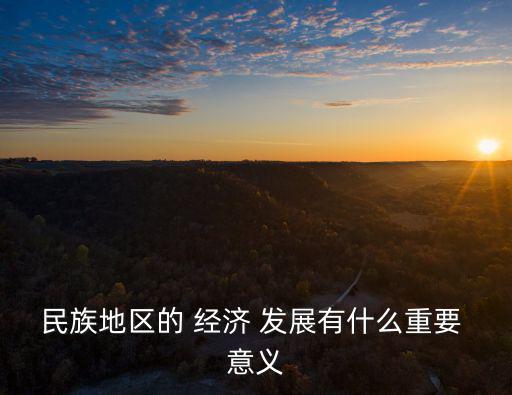 民族地區(qū)的 經(jīng)濟(jì) 發(fā)展有什么重要 意義